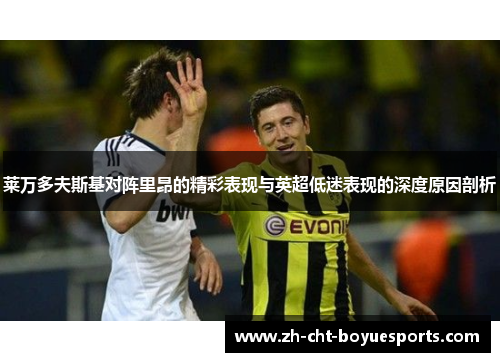 莱万多夫斯基对阵里昂的精彩表现与英超低迷表现的深度原因剖析