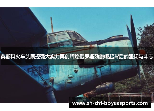 莫斯科火车头展现强大实力再创辉煌俄罗斯劲旅崛起背后的坚韧与斗志