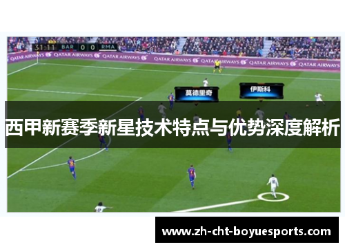 西甲新赛季新星技术特点与优势深度解析