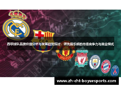 西甲球队品牌价值分析与发展趋势探讨：领先俱乐部的市场竞争力与商业模式