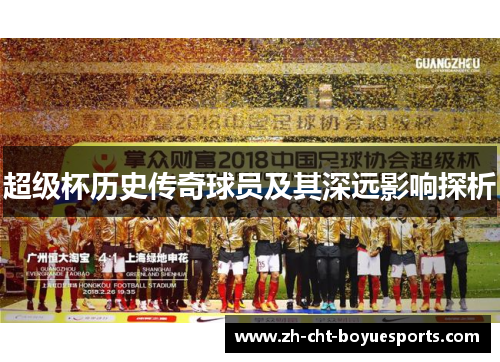 超级杯历史传奇球员及其深远影响探析 超级杯历史传奇球员及其深远影响探析