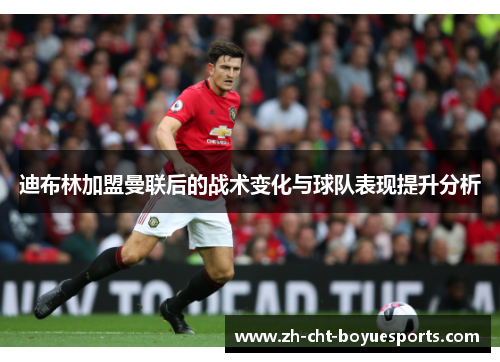 迪布林加盟曼联后的战术变化与球队表现提升分析 迪布林加盟曼联后的战术变化与球队表现提升分析