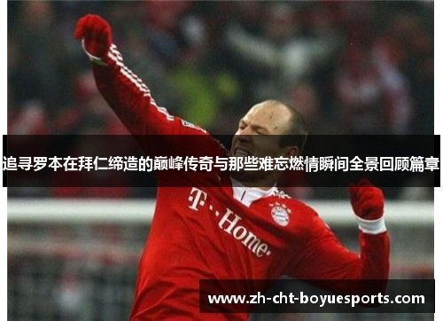 追寻罗本在拜仁缔造的巅峰传奇与那些难忘燃情瞬间全景回顾篇章