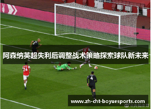 阿森纳英超失利后调整战术策略探索球队新未来